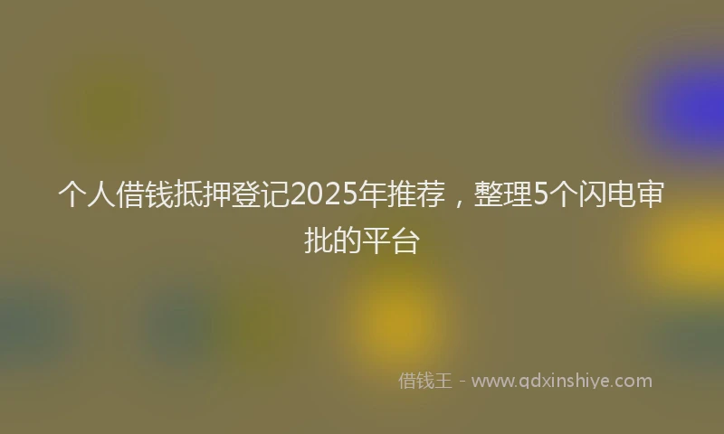 个人借钱抵押登记2025年推荐，整理5个闪电审批的平台