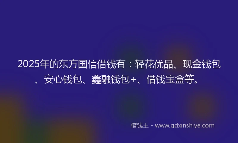 2025年的东方国信借钱有：轻花优品、现金钱包、安心钱包、鑫融钱包+、借钱宝盒等。