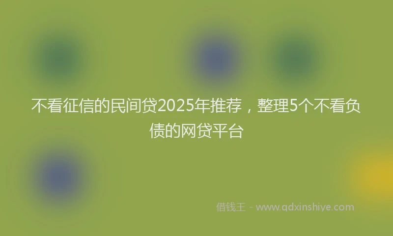 不看征信的民间贷2025年推荐，整理5个不看负债的网贷平台