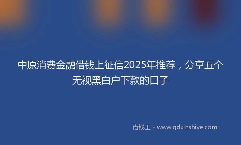 中原消费金融借钱上征信2025年推荐，分享五个无视黑白户下款的口子