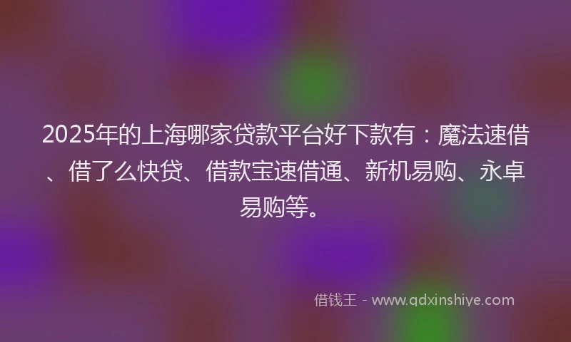 2025年的上海哪家贷款平台好下款有：魔法速借、借了么快贷、借款宝速借通、新机易购、永卓易购等。
