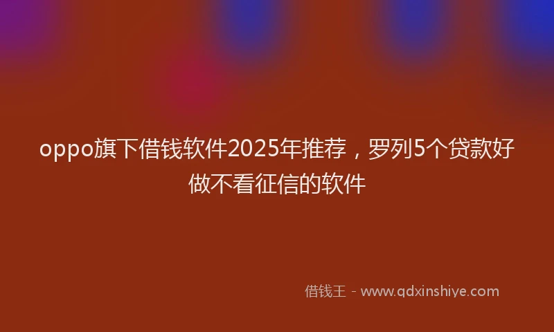 oppo旗下借钱软件2025年推荐，罗列5个贷款好做不看征信的软件