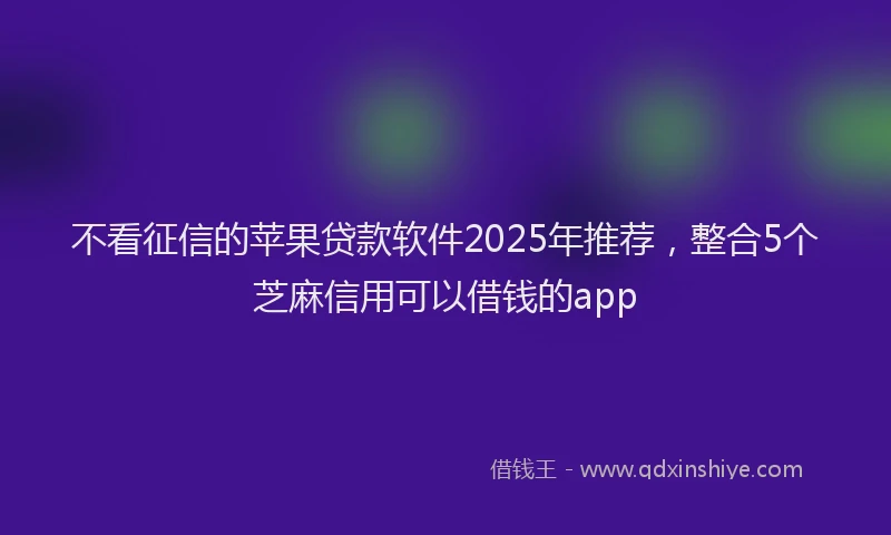 不看征信的苹果贷款软件2025年推荐，整合5个芝麻信用可以借钱的app