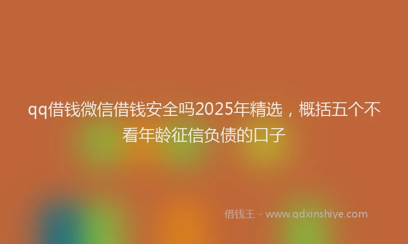 qq借钱微信借钱安全吗2025年精选，概括五个不看年龄征信负债的口子
