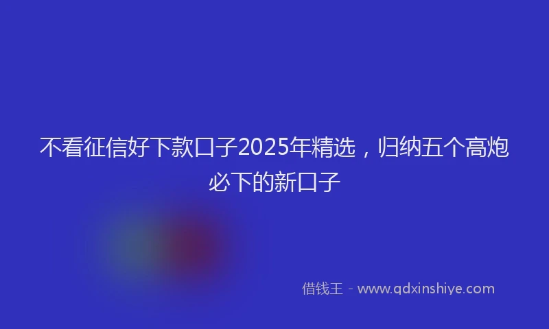 不看征信好下款口子2025年精选，归纳五个高炮必下的新口子