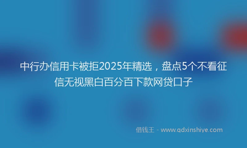 中行办信用卡被拒2025年精选，盘点5个不看征信无视黑白百分百下款网贷口子