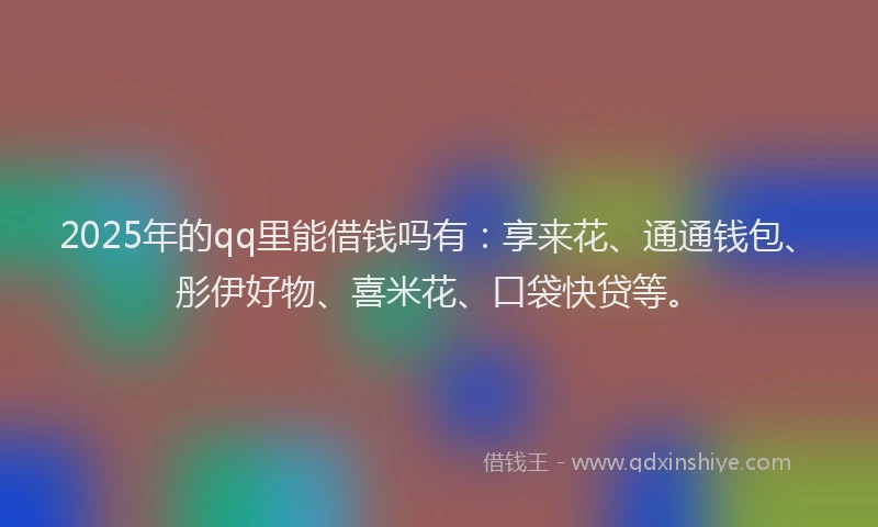 2025年的qq里能借钱吗有:享来花、通通钱包、彤伊好物、喜米花、口袋快贷等。