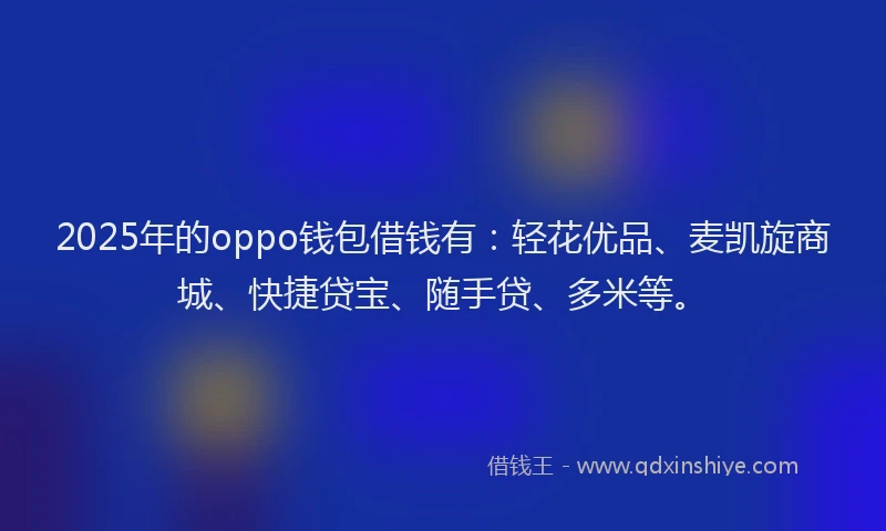 2025年的oppo钱包借钱有：轻花优品、麦凯旋商城、快捷贷宝、随手贷、多米等。