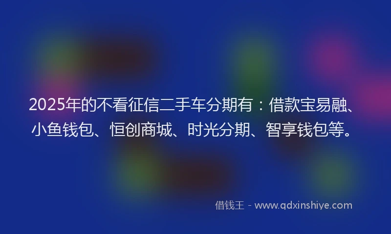 2025年的不看征信二手车分期有：借款宝易融、小鱼钱包、恒创商城、时光分期、智享钱包等。