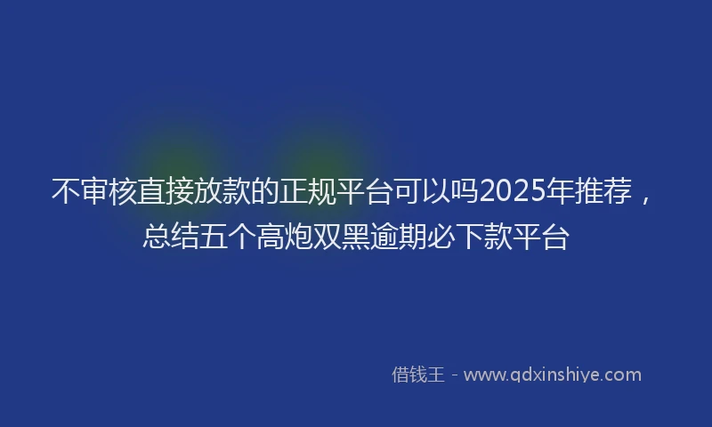 不审核直接放款的正规平台可以吗2025年推荐，总结五个高炮双黑逾期必下款平台