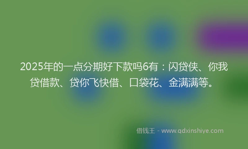 2025年的一点分期好下款吗6有：闪贷侠、你我贷借款、贷你飞快借、口袋花、金满满等。