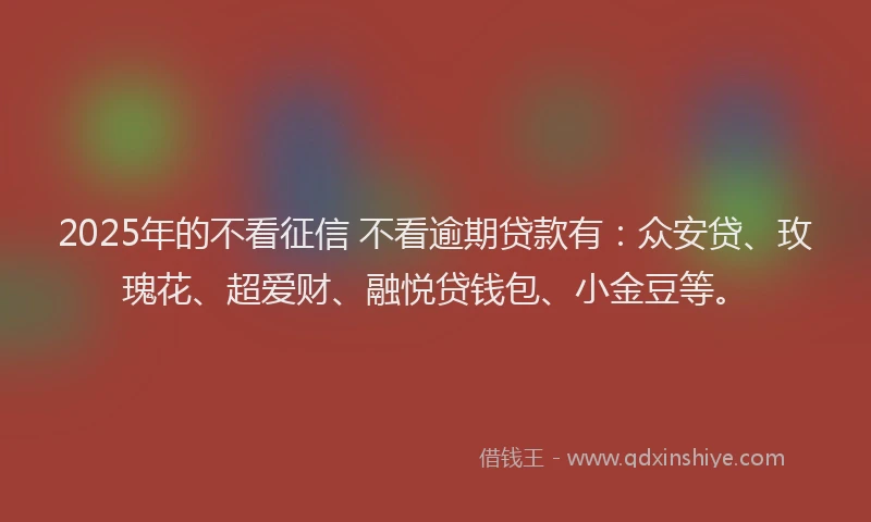 2025年的不看征信 不看逾期贷款有：众安贷、玫瑰花、超爱财、融悦贷钱包、小金豆等。