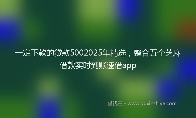 一定下款的贷款5002025年精选，整合五个芝麻借款实时到账速借app