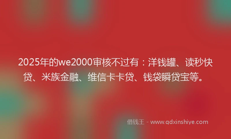 2025年的we2000审核不过有：洋钱罐、读秒快贷、米族金融、维信卡卡贷、钱袋瞬贷宝等。