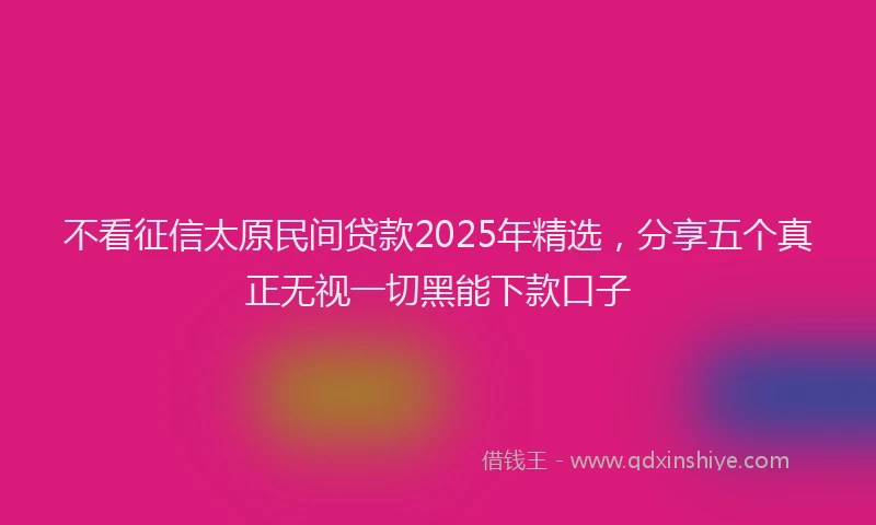 不看征信太原民间贷款2025年精选，分享五个真正无视一切黑能下款口子