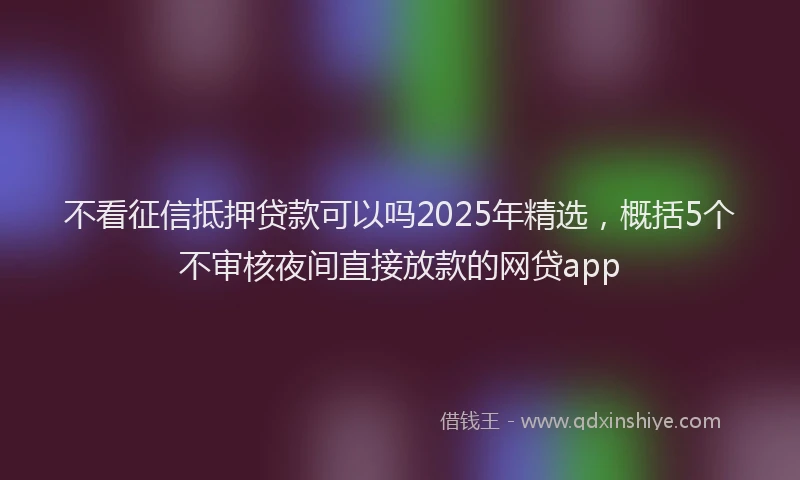 不看征信抵押贷款可以吗2025年精选，概括5个不审核夜间直接放款的网贷app