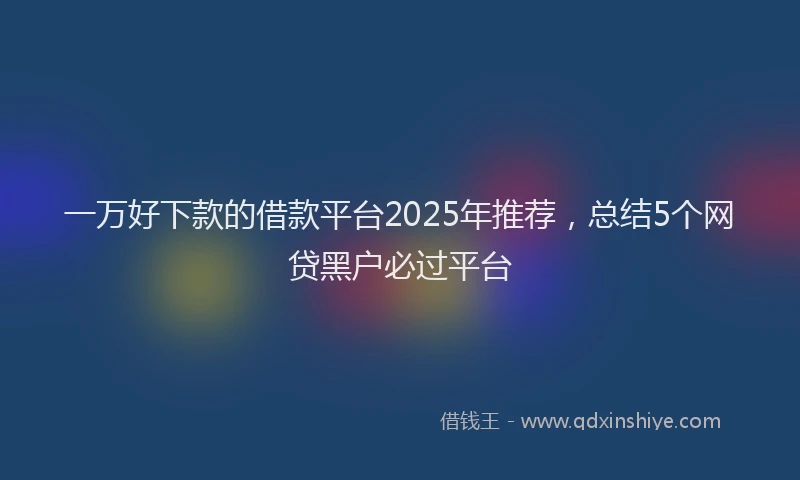 一万好下款的借款平台2025年推荐，总结5个网贷黑户必过平台