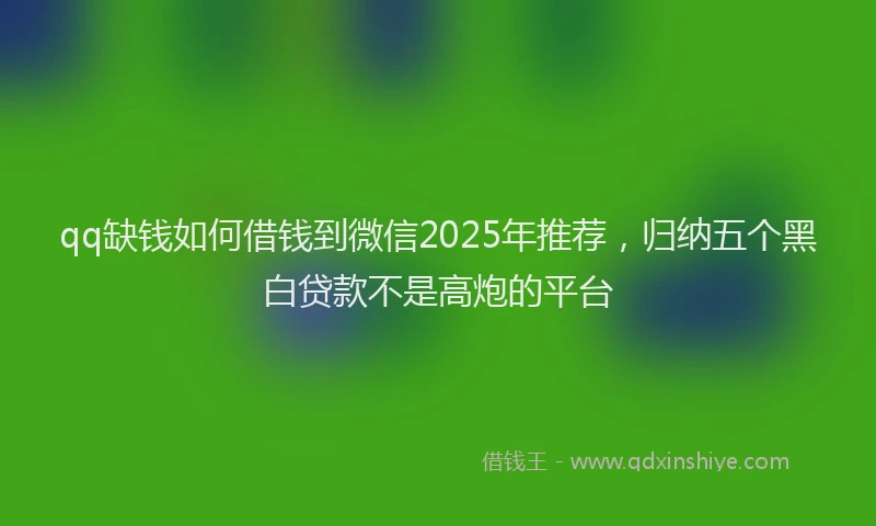 qq缺钱如何借钱到微信2025年推荐，归纳五个黑白贷款不是高炮的平台