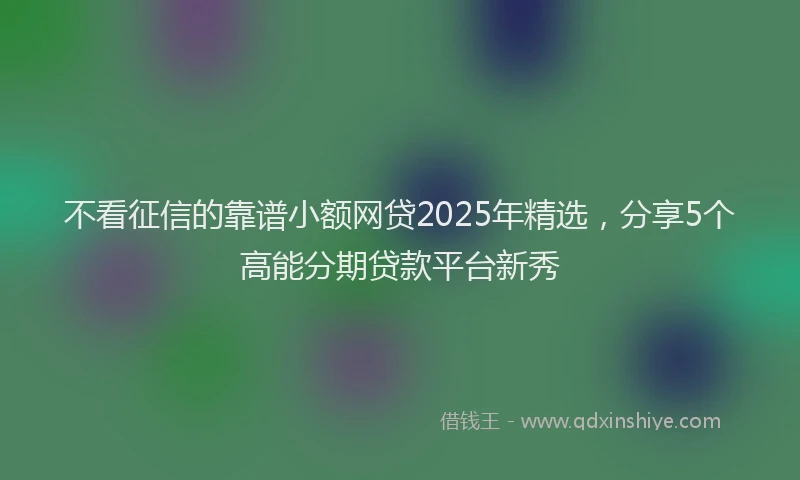 不看征信的靠谱小额网贷2025年精选,分享5个高能分期贷款平台新秀