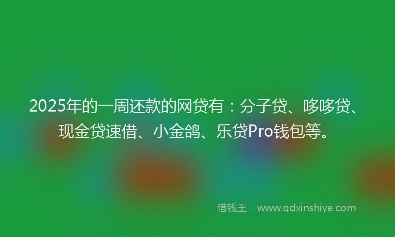 2025年的一周还款的网贷有：分子贷、哆哆贷、现金贷速借、小金鸽、乐贷Pro钱包等。