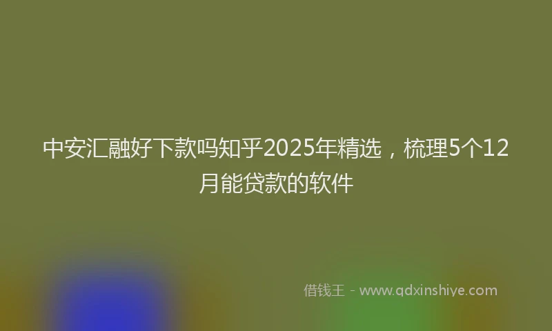 中安汇融好下款吗知乎2025年精选，梳理5个12月能贷款的软件