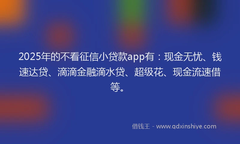 2025年的不看征信小贷款app有：现金无忧、钱速达贷、滴滴金融滴水贷、超级花、现金流速借等。