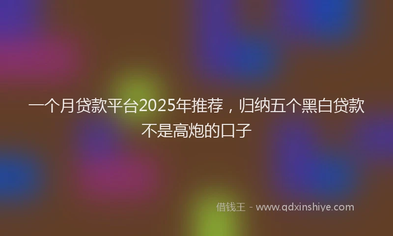 一个月贷款平台2025年推荐，归纳五个黑白贷款不是高炮的口子