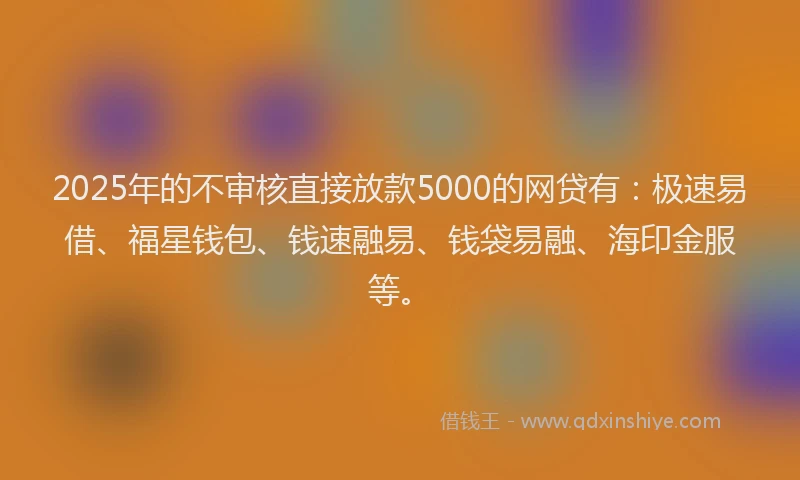 2025年的不审核直接放款5000的网贷有:极速易借、福星钱包、钱速融易、钱袋易融、海印金服等。