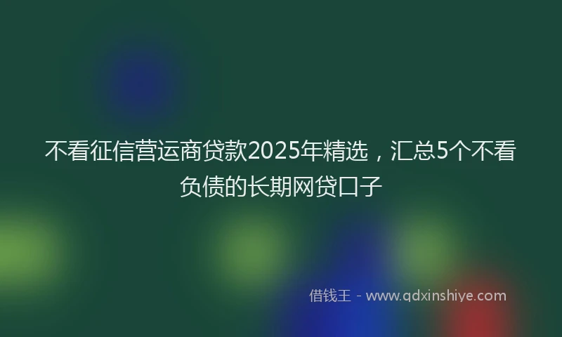 不看征信营运商贷款2025年精选，汇总5个不看负债的长期网贷口子