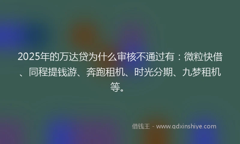 2025年的万达贷为什么审核不通过有：微粒快借、同程提钱游、奔跑租机、时光分期、九梦租机等。