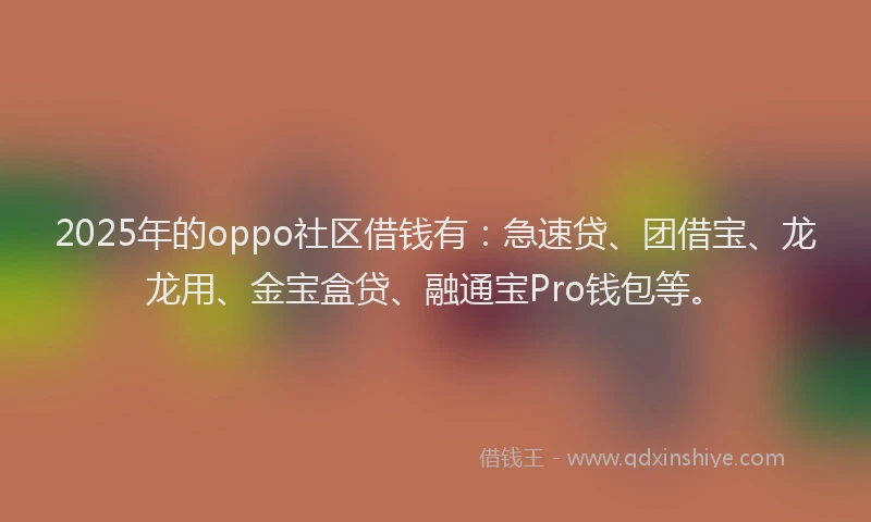 2025年的oppo社区借钱有：急速贷、团借宝、龙龙用、金宝盒贷、融通宝Pro钱包等。
