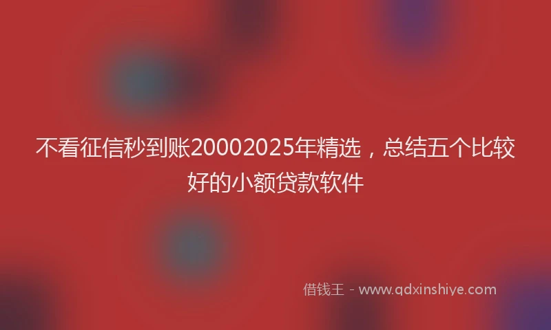 不看征信秒到账20002025年精选，总结五个比较好的小额贷款软件