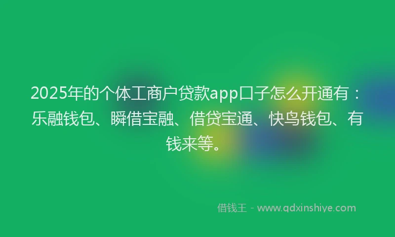 2025年的个体工商户贷款app口子怎么开通有：乐融钱包、瞬借宝融、借贷宝通、快鸟钱包、有钱来等。