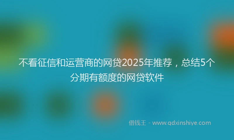 不看征信和运营商的网贷2025年推荐，总结5个分期有额度的网贷软件