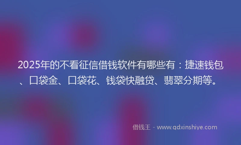 2025年的不看征信借钱软件有哪些有：捷速钱包、口袋金、口袋花、钱袋快融贷、翡翠分期等。