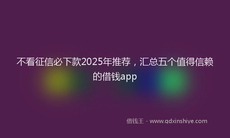 不看征信必下款2025年推荐，汇总五个值得信赖的借钱app