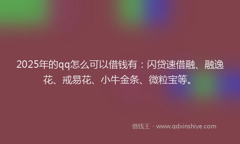 2025年的qq怎么可以借钱有：闪贷速借融、融逸花、戒易花、小牛金条、微粒宝等。