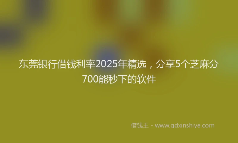 东莞银行借钱利率2025年精选，分享5个芝麻分700能秒下的软件