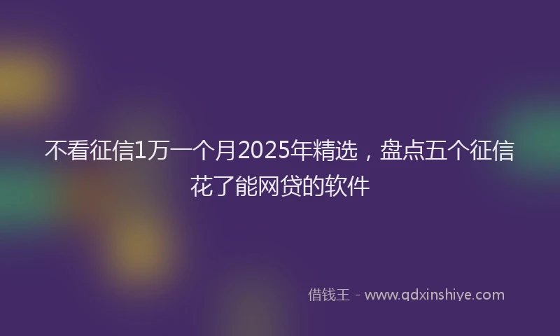 不看征信1万一个月2025年精选，盘点五个征信花了能网贷的软件