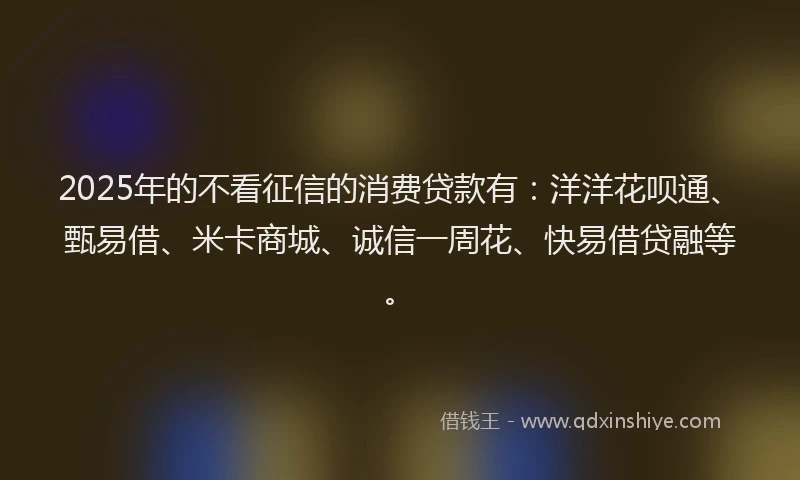 2025年的不看征信的消费贷款有:洋洋花呗通、甄易借、米卡商城、诚信一周花、快易借贷融等。