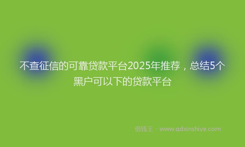 不查征信的可靠贷款平台2025年推荐，总结5个黑户可以下的贷款平台