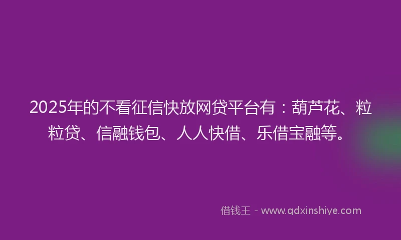 2025年的不看征信快放网贷平台有：葫芦花、粒粒贷、信融钱包、人人快借、乐借宝融等。