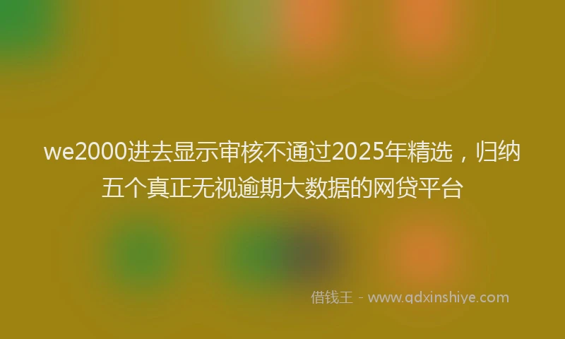 we2000进去显示审核不通过2025年精选，归纳五个真正无视逾期大数据的网贷平台