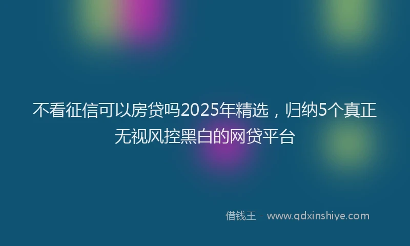 不看征信可以房贷吗2025年精选,归纳5个真正无视风控黑白的网贷平台