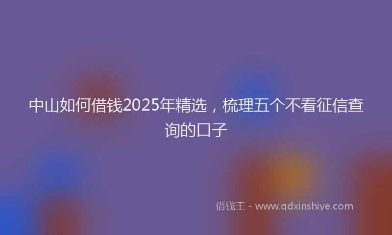 中山如何借钱2025年精选，梳理五个不看征信查询的口子