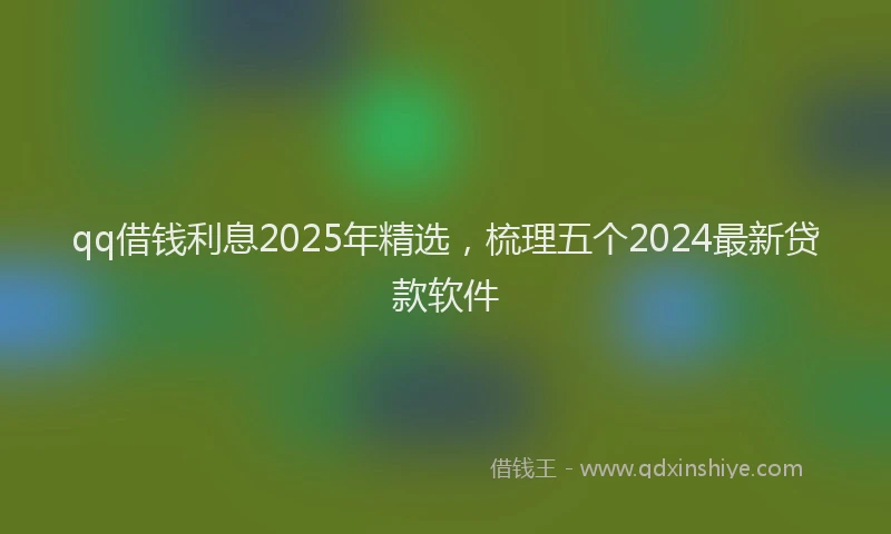 qq借钱利息2025年精选,梳理五个2024最新贷款软件