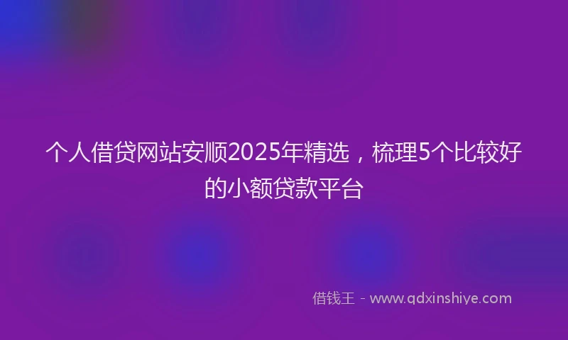 个人借贷网站安顺2025年精选，梳理5个比较好的小额贷款平台