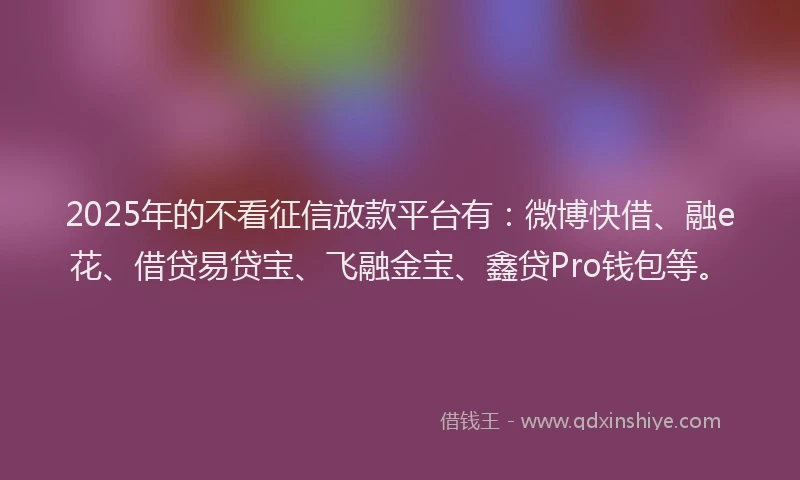 2025年的不看征信放款平台有：微博快借、融e花、借贷易贷宝、飞融金宝、鑫贷Pro钱包等。