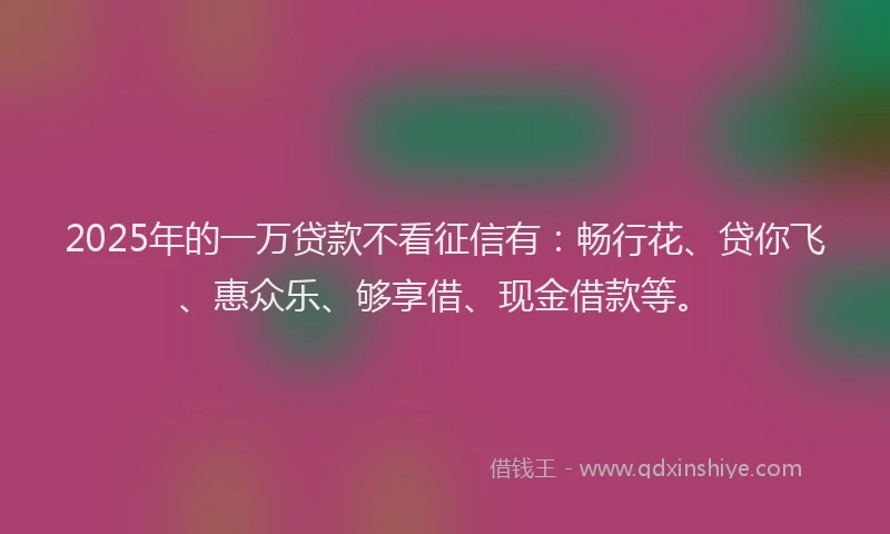 2025年的一万贷款不看征信有:畅行花、贷你飞、惠众乐、够享借、现金借款等。