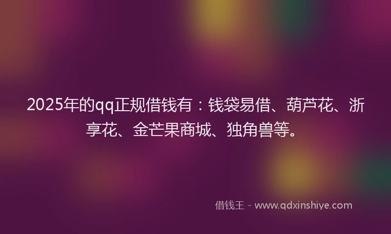 2025年的qq正规借钱有：钱袋易借、葫芦花、浙享花、金芒果商城、独角兽等。